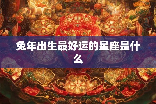 兔年出生最好运的星座是什么