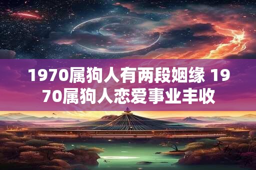 1970属狗人有两段姻缘 1970属狗人恋爱事业丰收
