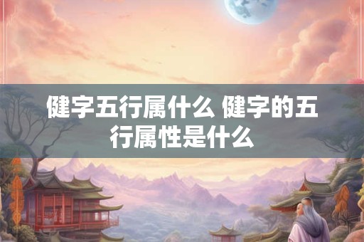 健字五行属什么 健字的五行属性是什么