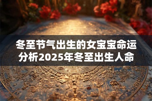 冬至节气出生的女宝宝命运分析2025年冬至出生人命理