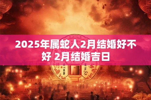 2025年属蛇人2月结婚好不好 2月结婚吉日