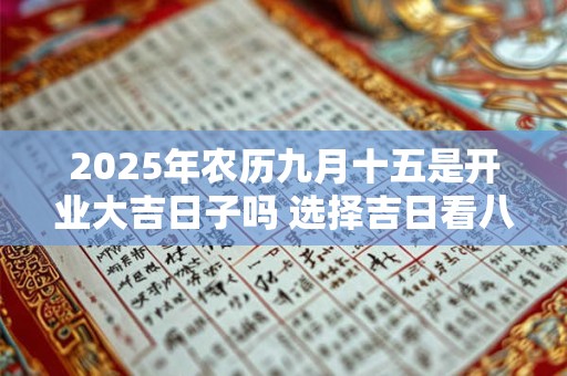 2025年农历九月十五是开业大吉日子吗 选择吉日看八字