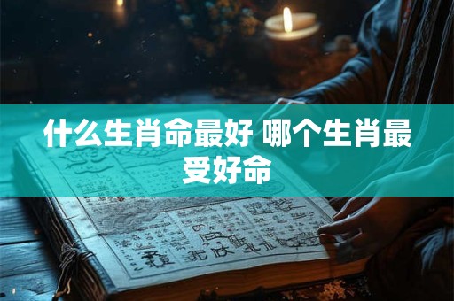 什么生肖命最好 哪个生肖最受好命