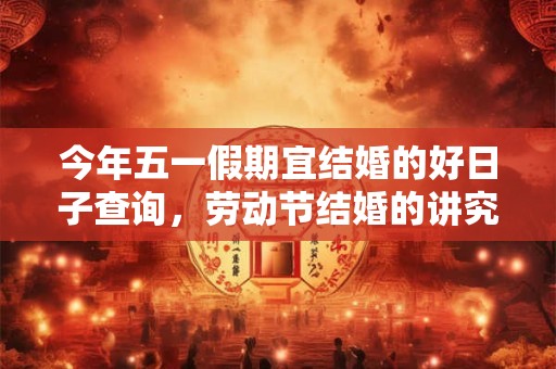 今年五一假期宜结婚的好日子查询，劳动节结婚的讲究