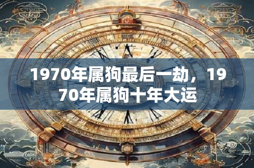 1970年属狗最后一劫，1970年属狗十年大运
