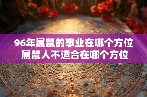 96年属鼠的事业在哪个方位 属鼠人不适合在哪个方位发展