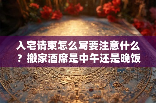 入宅请柬怎么写要注意什么？搬家酒席是中午还是晚饭