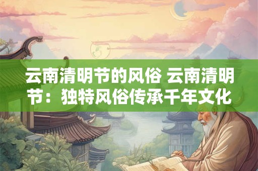 云南清明节的风俗 云南清明节：独特风俗传承千年文化