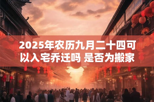 2025年农历九月二十四可以入宅乔迁吗 是否为搬家黄道吉日