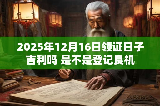 2025年12月16日领证日子吉利吗 是不是登记良机