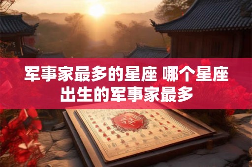 军事家最多的星座 哪个星座出生的军事家最多