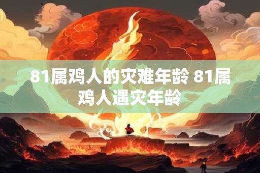 81属鸡人的灾难年龄 81属鸡人遇灾年龄