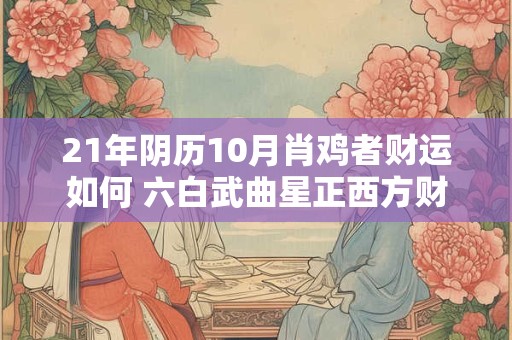 21年阴历10月肖鸡者财运如何 六白武曲星正西方财帛丰厚