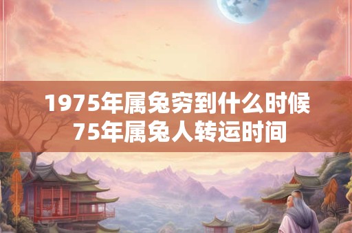 1975年属兔穷到什么时候 75年属兔人转运时间 1975年属兔穷到什么时候 75年属兔人转运时间