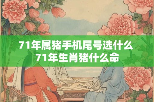 71年属猪手机尾号选什么 71年生肖猪什么命