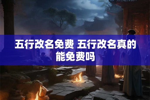 五行改名免费 五行改名真的能免费吗 五行改名免费 五行改名真的能免费吗
