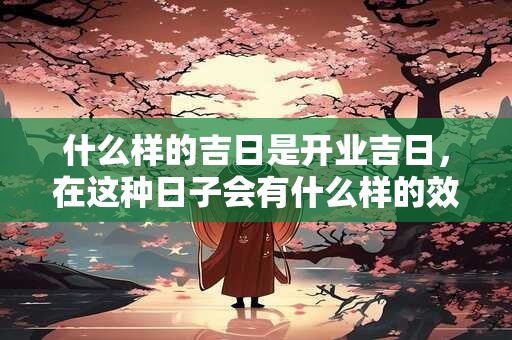 什么样的吉日是开业吉日，在这种日子会有什么样的效果