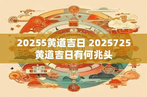 20255黄道吉日 2025725黄道吉日有何兆头