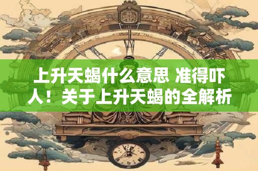 上升天蝎什么意思 准得吓人！关于上升天蝎的全解析