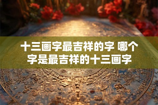 十三画字最吉祥的字 哪个字是最吉祥的十三画字