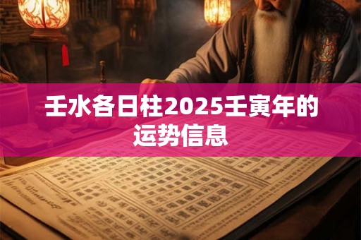 壬水各日柱2025壬寅年的运势信息 壬水各日柱2025壬寅年的运势信息