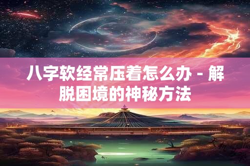 八字软经常压着怎么办 - 解脱困境的神秘方法 八字软经常压着怎么办 - 解脱困境的神秘方法