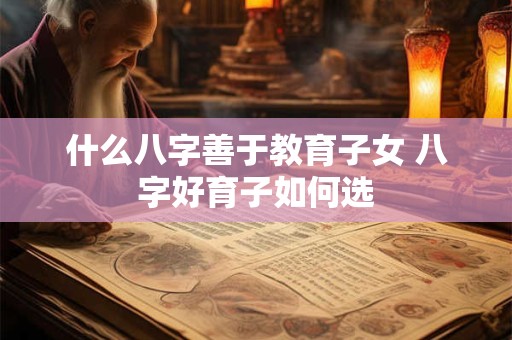 什么八字善于教育子女 八字好育子如何选
