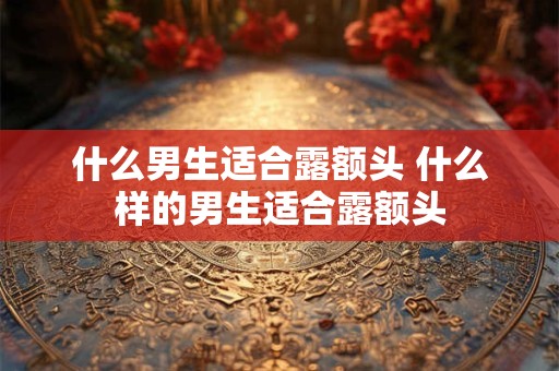 什么男生适合露额头 什么样的男生适合露额头