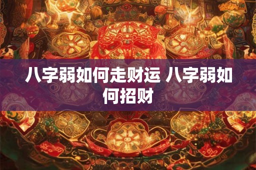 八字弱如何走财运 八字弱如何招财 八字弱如何走财运 八字弱如何招财
