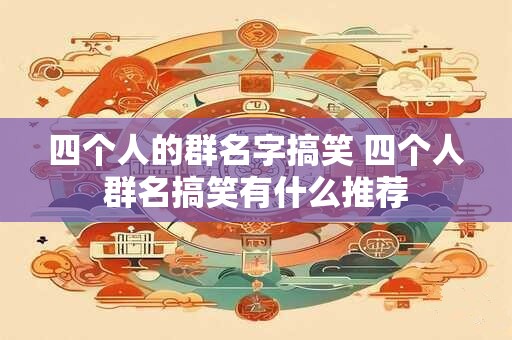 四个人的群名字搞笑 四个人群名搞笑有什么推荐
