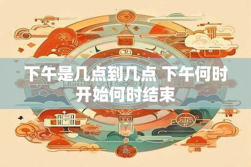 下午是几点到几点 下午何时开始何时结束
