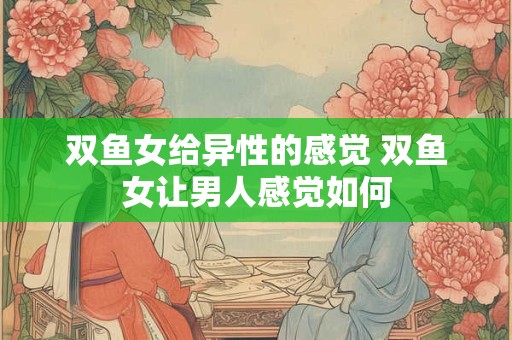 双鱼女给异性的感觉 双鱼女让男人感觉如何