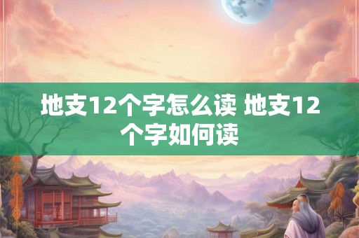 地支12个字怎么读 地支12个字如何读