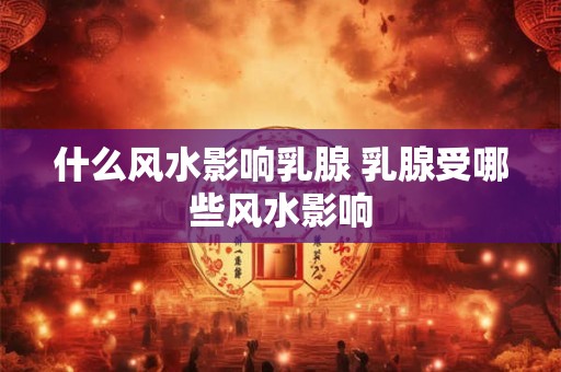 什么风水影响乳腺 乳腺受哪些风水影响