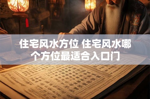 住宅风水方位 住宅风水哪个方位最适合入口门