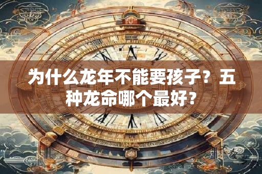为什么龙年不能要孩子?五种龙命哪个最好? 为什么龙年不能要孩子?五种龙命哪个最好?