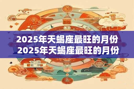 2025年天蝎座最旺的月份 2025年天蝎座最旺的月份是哪个