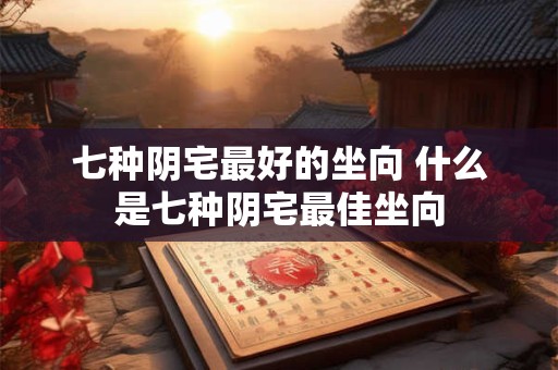 七种阴宅最好的坐向 什么是七种阴宅最佳坐向