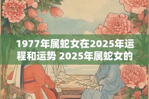 1977年属蛇女在2025年运程和运势 2025年属蛇女的运程和运势如何