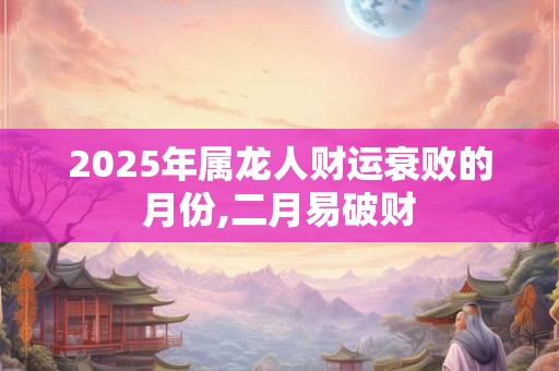 2025年属龙人财运衰败的月份,二月易破财