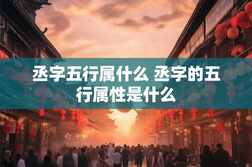丞字五行属什么 丞字的五行属性是什么 丞字五行属什么 丞字的五行属性是什么