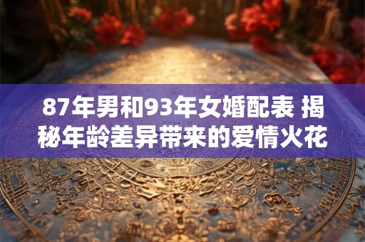 87年男和93年女婚配表 揭秘年龄差异带来的爱情火花！