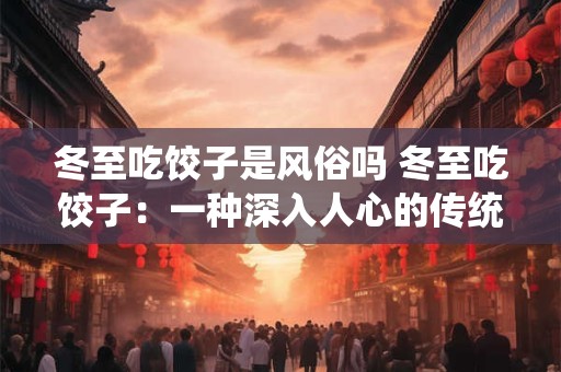 冬至吃饺子是风俗吗 冬至吃饺子：一种深入人心的传统风俗