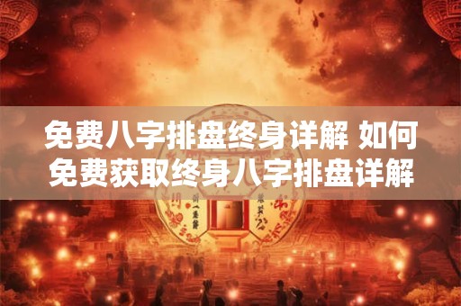 免费八字排盘终身详解 如何免费获取终身八字排盘详解