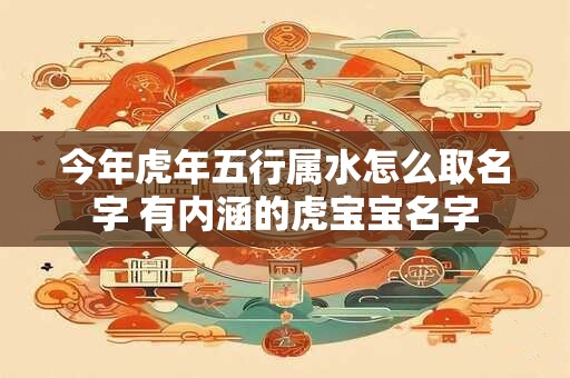 今年虎年五行属水怎么取名字 有内涵的虎宝宝名字