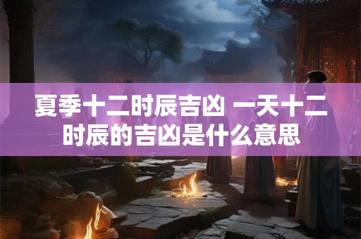 夏季十二时辰吉凶 一天十二时辰的吉凶是什么意思