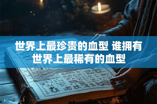 世界上最珍贵的血型 谁拥有世界上最稀有的血型