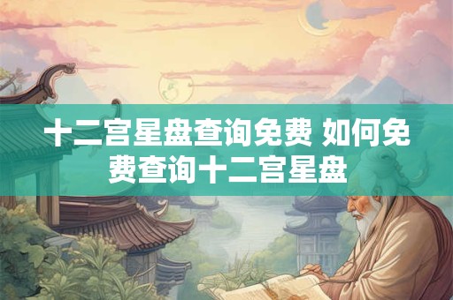 十二宫星盘查询免费 如何免费查询十二宫星盘 十二宫星盘查询免费 如何免费查询十二宫星盘