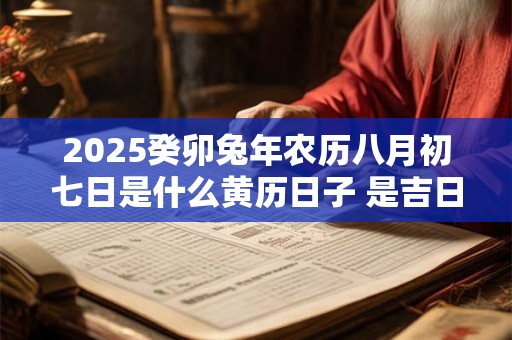 2025癸卯兔年农历八月初七日是什么黄历日子 是吉日吗