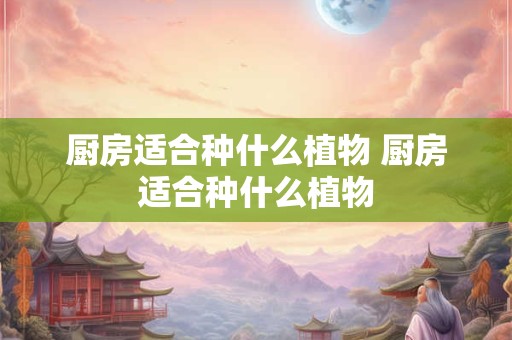 厨房适合种什么植物 厨房适合种什么植物